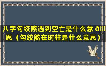 八字勾绞煞遇到空亡是什么意 🐒 思（勾绞煞在时柱是什么意思）